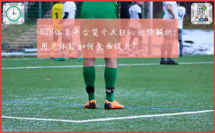 HTH体育平台简介及核心优势解析：用户体验如何全面提升？