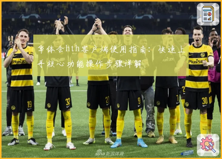 华体会hth客户端使用指南：快速上手核心功能操作步骤详解