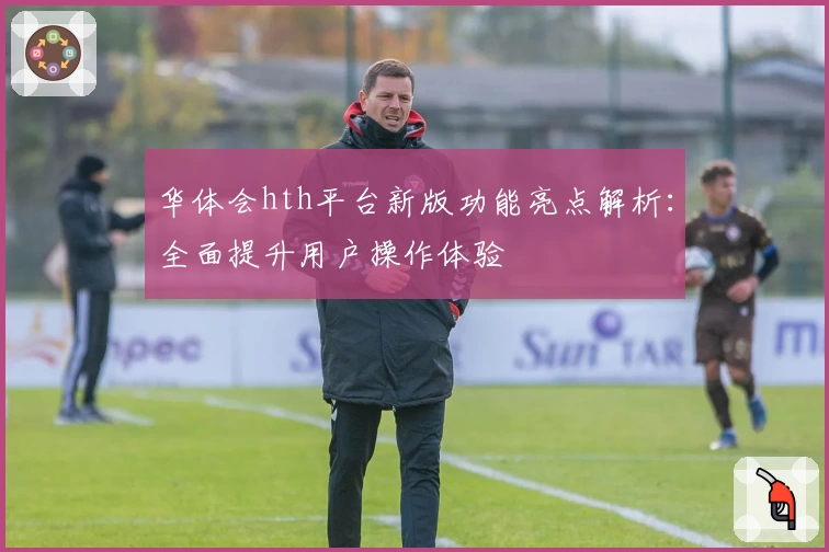 华体会hth平台新版功能亮点解析：全面提升用户操作体验