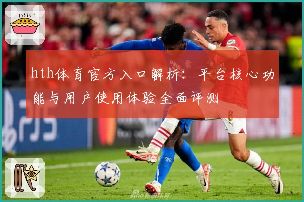 hth体育官方入口解析：平台核心功能与用户使用体验全面评测