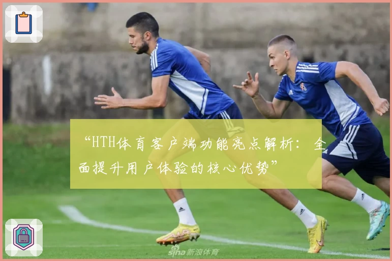“HTH体育客户端功能亮点解析：全面提升用户体验的核心优势”