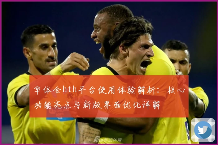 华体会hth平台使用体验解析：核心功能亮点与新版界面优化详解