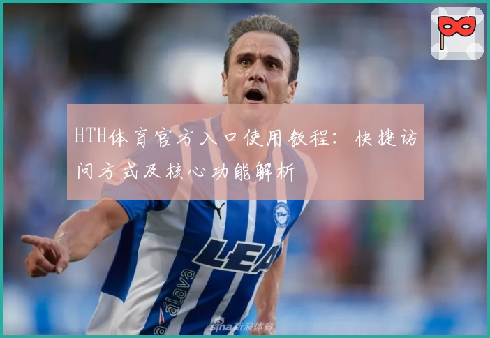 HTH体育官方入口使用教程：快捷访问方式及核心功能解析