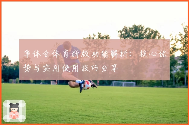 华体会体育新版功能解析：核心优势与实用使用技巧分享