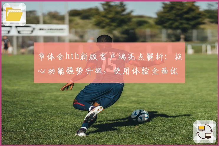 华体会hth新版客户端亮点解析：核心功能强势升级，使用体验全面优化