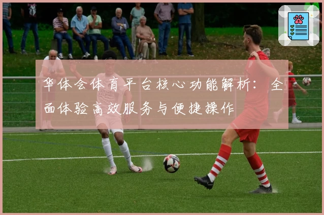 华体会体育平台核心功能解析：全面体验高效服务与便捷操作