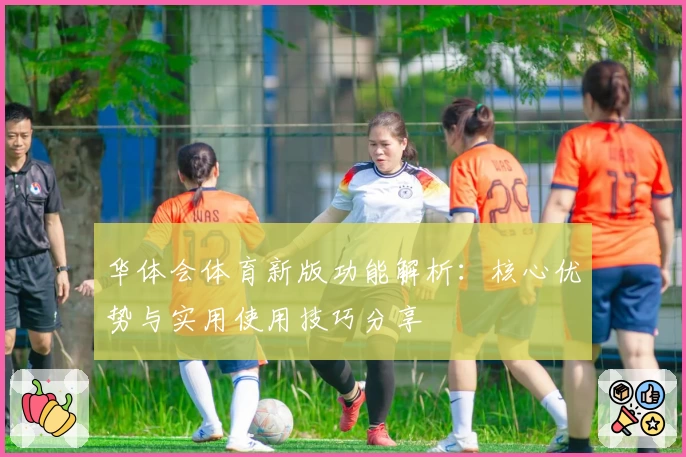 华体会体育新版功能解析：核心优势与实用使用技巧分享