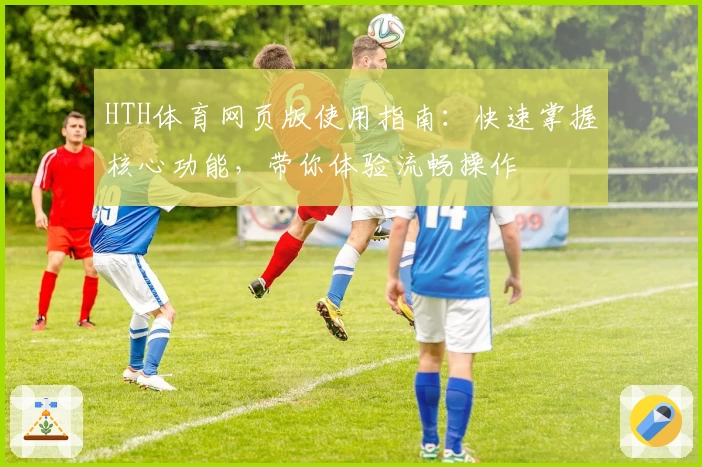 HTH体育网页版使用指南：快速掌握核心功能，带你体验流畅操作