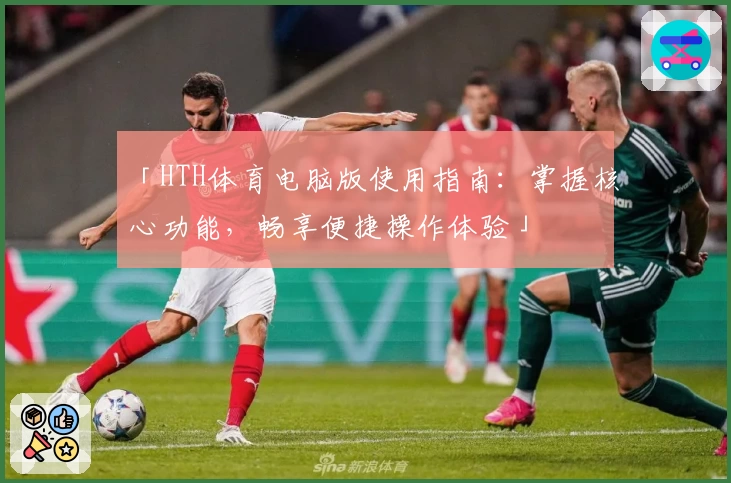 「HTH体育电脑版使用指南：掌握核心功能，畅享便捷操作体验」