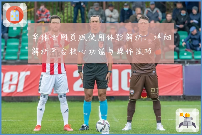 华体会网页版使用体验解析：详细解析平台核心功能与操作技巧