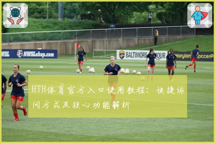 HTH体育官方入口使用教程：快捷访问方式及核心功能解析