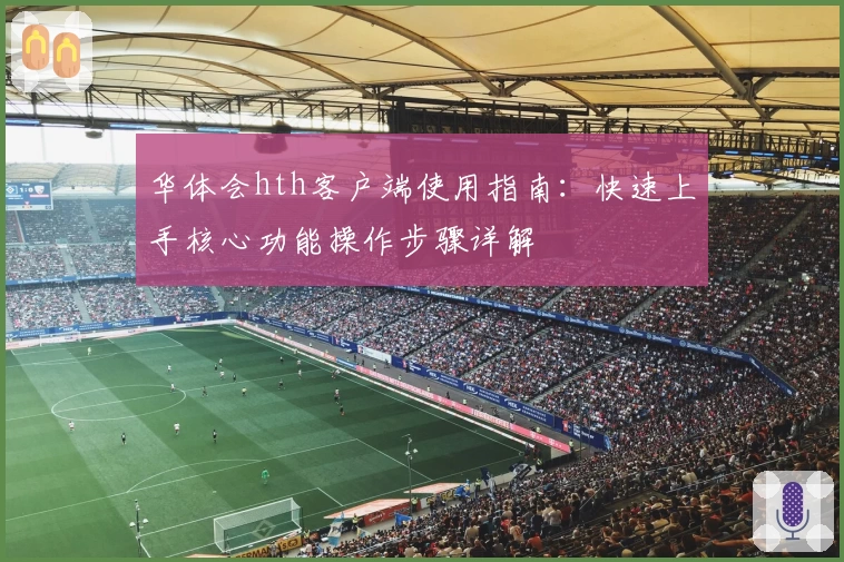 华体会hth客户端使用指南：快速上手核心功能操作步骤详解