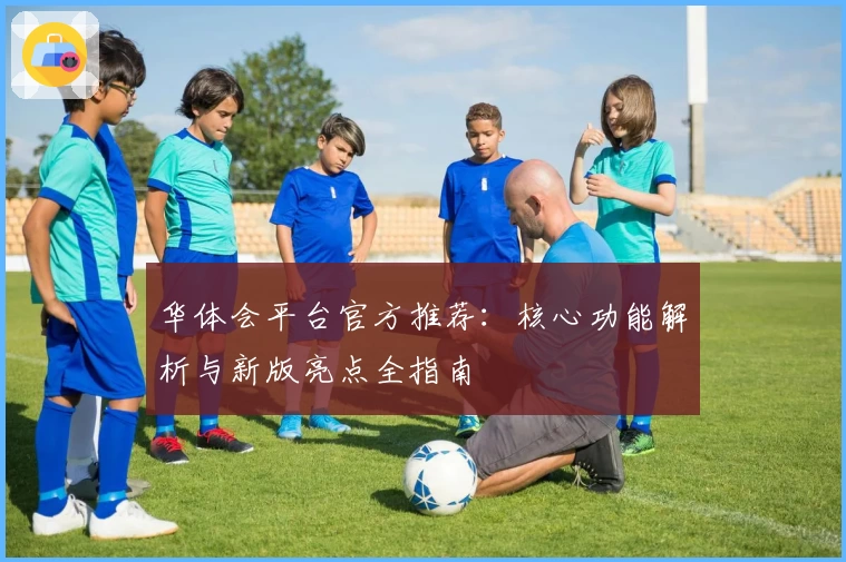 华体会平台官方推荐：核心功能解析与新版亮点全指南