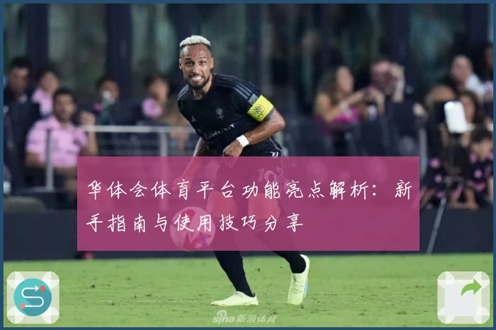 华体会体育平台功能亮点解析：新手指南与使用技巧分享