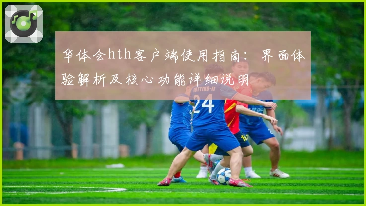 华体会hth客户端使用指南：界面体验解析及核心功能详细说明