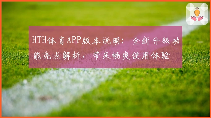 HTH体育APP版本说明：全新升级功能亮点解析，带来畅爽使用体验