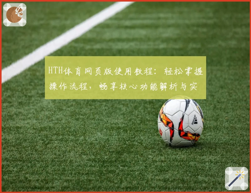 HTH体育网页版使用教程：轻松掌握操作流程，畅享核心功能解析与实用技巧分享