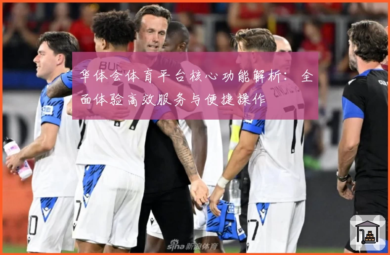 华体会体育平台核心功能解析：全面体验高效服务与便捷操作