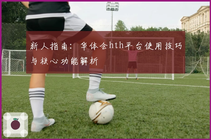 新人指南：华体会hth平台使用技巧与核心功能解析