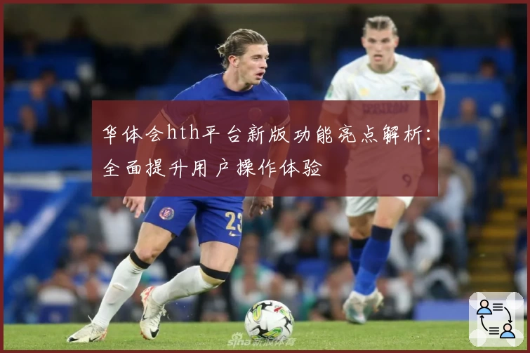华体会hth平台新版功能亮点解析：全面提升用户操作体验
