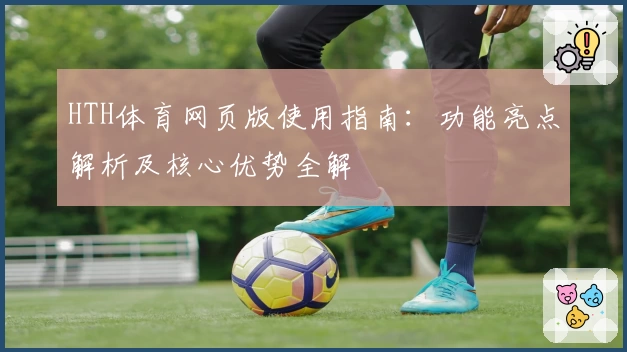 HTH体育网页版使用指南：功能亮点解析及核心优势全解