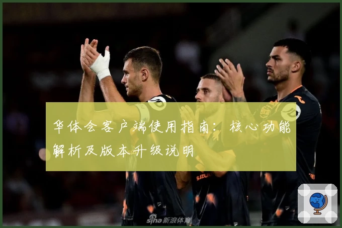 华体会客户端使用指南：核心功能解析及版本升级说明